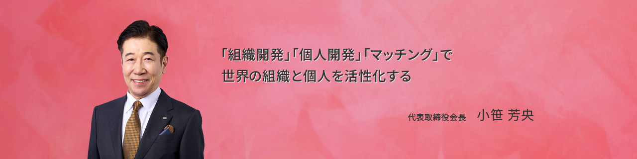 「組織開発」「個人開発」「マッチング」で日本の組織と個人を活性化する 代表取締役会長　小笹 芳央（おざさ よしひさ）