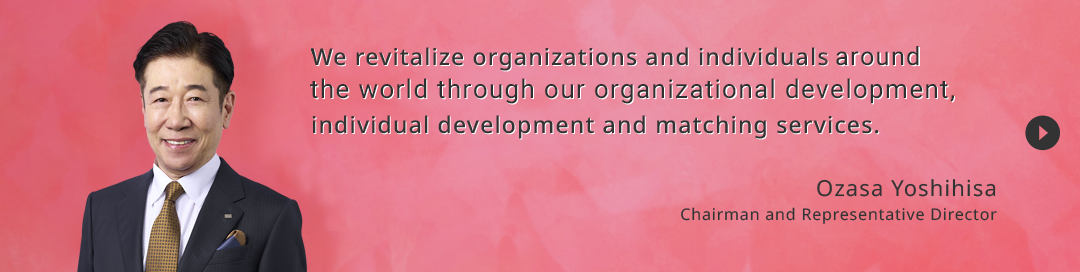 We revitalize organizations and individuals in Japan with organizatinal development, individual development and matching servises. Chairman and Representatives Director Ozasa Yoshihisa