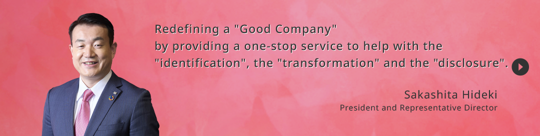 Redefining a Good Company by providing a one-stop service to help with the identification, the transformation and the disclosure. President and Representatives Director Sakashita Hideki